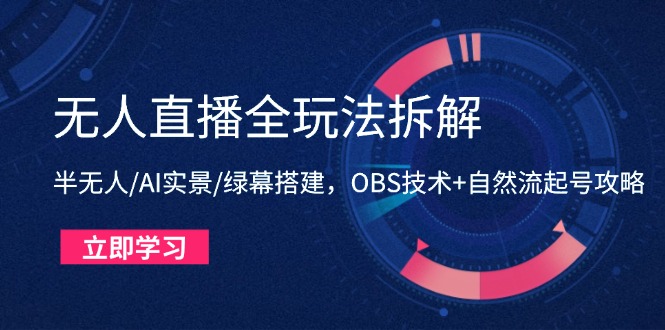 无人直播全玩法拆解:半无人/AI实景/绿幕搭建,OBS技术+自然流起号攻略-朽念云创