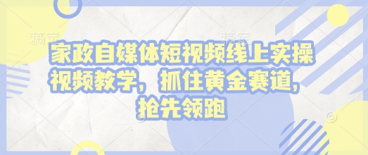 家政自媒体短视频线上实操视频教学，抓住黄金赛道，抢先领跑!-朽念云创