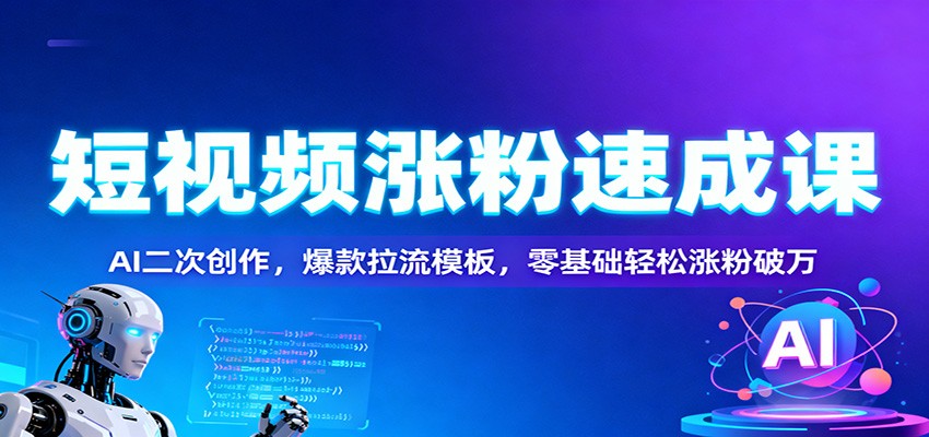 短视频涨粉速成课：AI二次创作，爆款拉流模板，零基础轻松涨粉破万-朽念云创