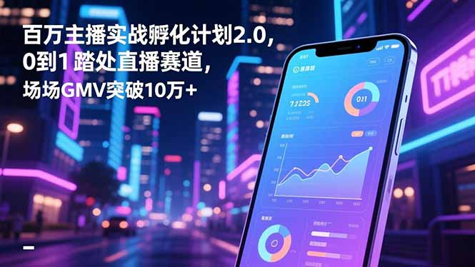 百万主播实战孵化计划2.0，0到1踏入直播赛道，场均GMV突破10万+-朽念云创