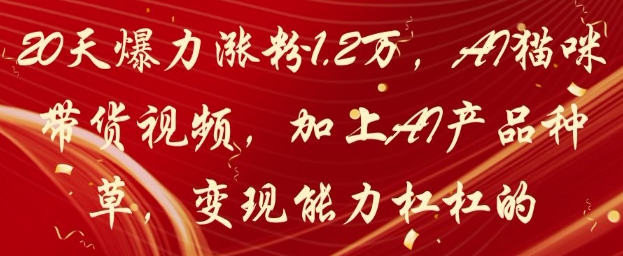 20天爆力涨粉1.2W，AI猫咪带货视频，加上AI产品种草，变现能力杠杠的-朽念云创