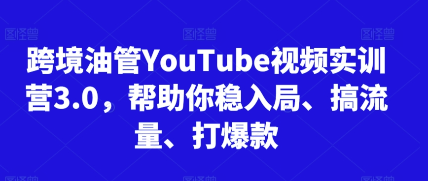 跨境油管YouTube视频实训营3.0，帮助你稳入局、搞流量、打爆款(更新2025)-朽念云创