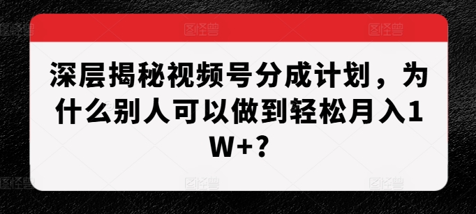 深层揭秘视频号分成计划，为什么别人可以做到轻松月入1W+?-朽念云创