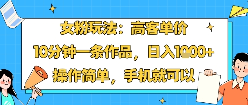 女粉玩法：高客单价，10分钟一条作品，日入1k+操作简单，手机就可以-朽念云创