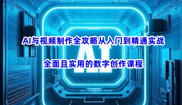 AI与视频制作全攻略从入门到精通实战,全面且实用的数字创作课程(更新3月)-朽念云创