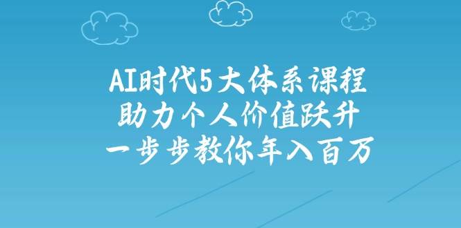 人工智能时代五大体系课程：助力个人价值跃升，一步步教你年入百万-朽念云创