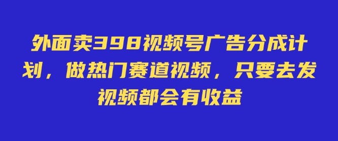 外面卖598视频号广告分成计划，不直播 不卖货 不露脸，只要去发视频都会有收益-朽念云创