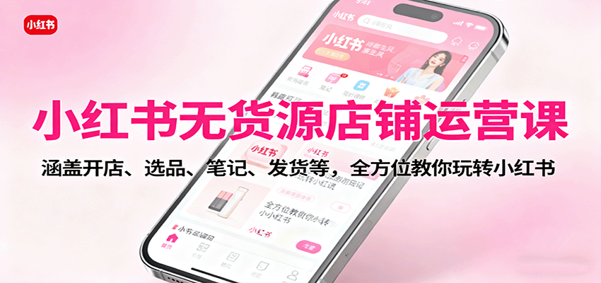 小红书无货源店铺运营课：涵盖开店、选品、笔记、发货等，全方位教你玩转小红书-朽念云创