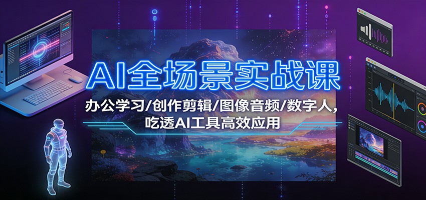 AI全场景实战课：办公学习/创作剪辑/图像音频/数字人，吃透AI工具高效应用-朽念云创