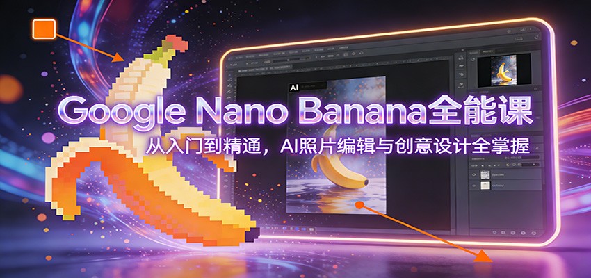 Google Nano Banana全能课：从入门到精通，AI照片编辑与创意设计全掌握-朽念云创
