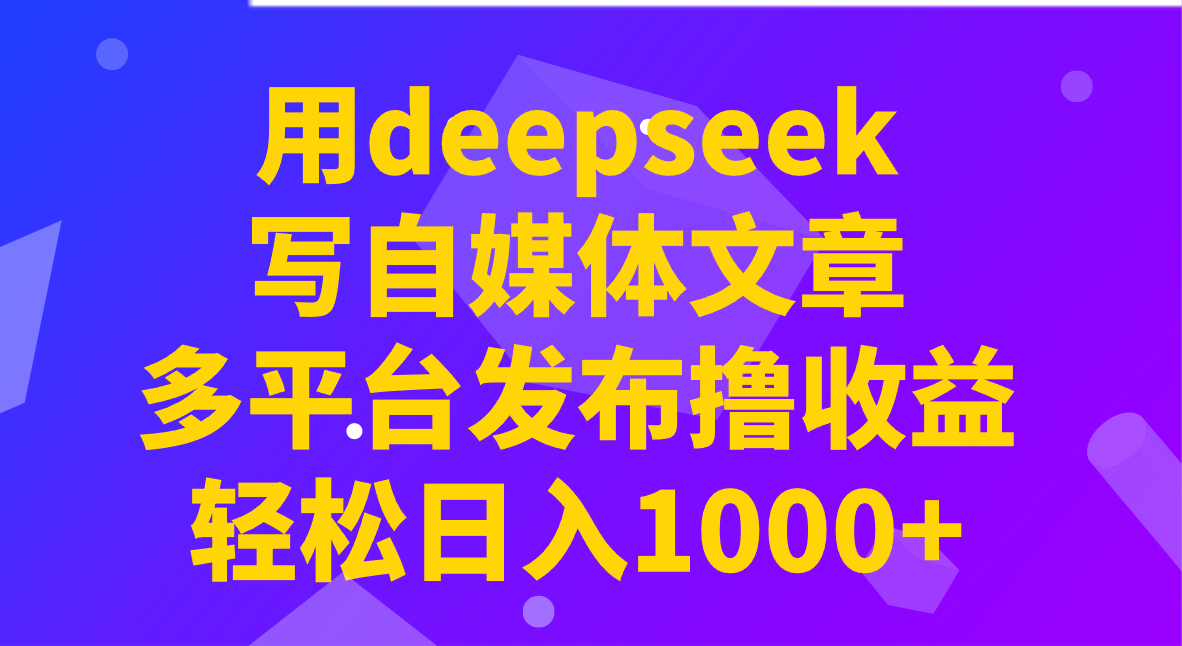 用deepseek写自媒体文章，多平台发布撸收益，轻松日入1000+！-朽念云创