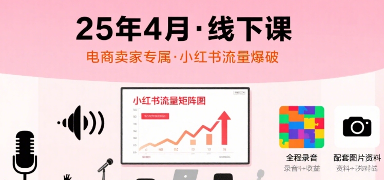小红书25年4月线下课程，电商卖家小红书流量课，录音+图片-朽念云创