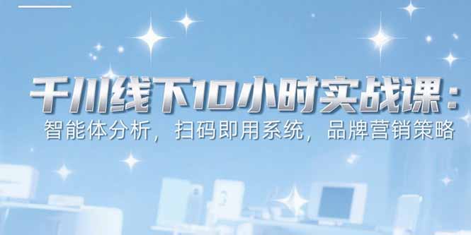 6月千川线下10小时实战课：智能体分析，扫码即用系统，品牌营销策略-朽念云创