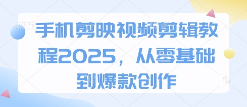 手机剪映视频剪辑教程2025，从零基础到爆款创作-朽念云创