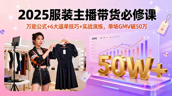 2025服装主播带货必修课，万能公式+6大逼单技巧+实战演练，单场GMV破50万-朽念云创