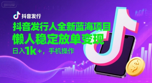 抖音发行人全新蓝海项目,懒人稳定放单变现,,日入1k+,手机操作【揭秘】-朽念云创