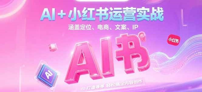 AI+小红书运营实战，涵盖定位、电商、文案、IP 打造等，轻松搞定内容创作-朽念云创