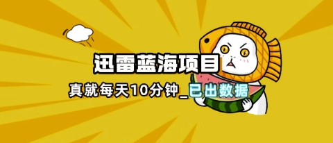 迅雷浏览器项目_真就每天忙活10分钟,完整拆解+热点把控(超详细拆解教程)