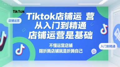 Tiktok店铺运营从入门到精通，店铺运营是基础，不懂运营店铺，瞎折腾店铺就是折腾自己-朽念云创