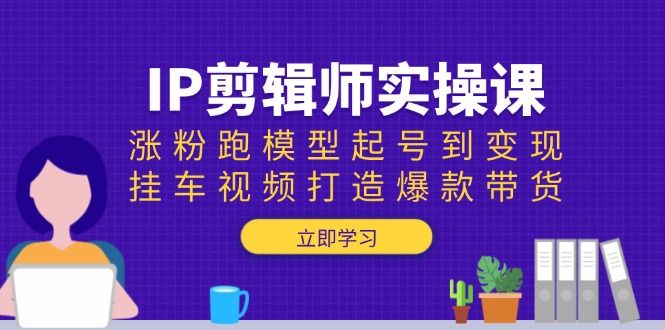 IP剪辑师实操课：涨粉跑模型起号到变现，挂车视频打造爆款带货-朽念云创