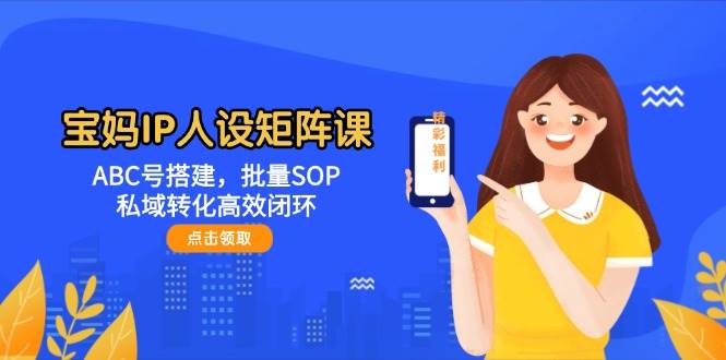 宝妈IP人设矩阵课：ABC号搭建，批量SOP，私域转化高效闭环-朽念云创