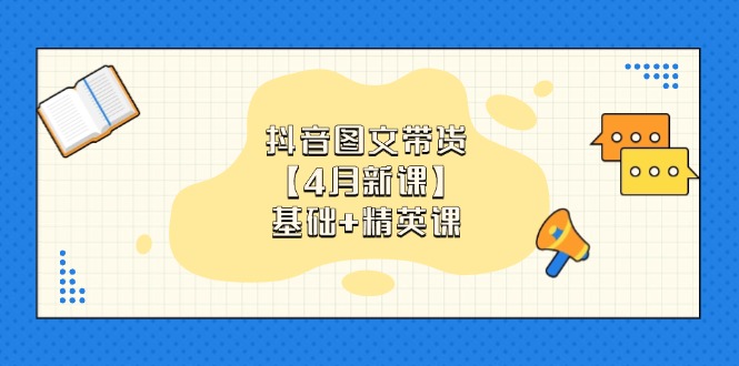 抖音图文带货【4月新课】基础+精英课:0基础小白必学 掌握各赛道带货技巧-朽念云创