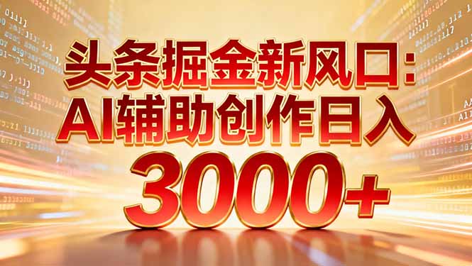 头条掘金新风口：AI辅助创作日入3000+，矩阵玩法当天启动隔天见效-朽念云创