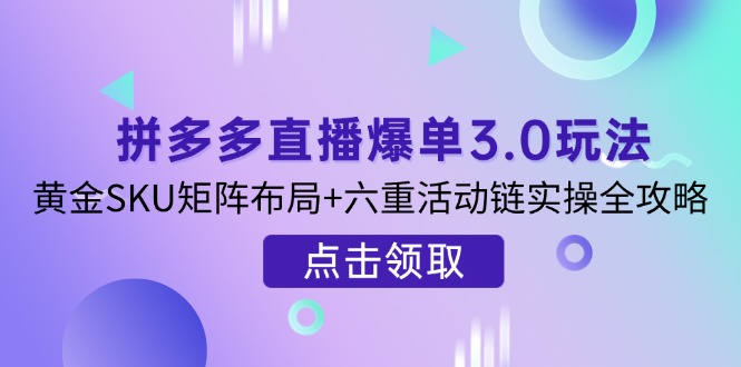 拼多多直播爆单3.0玩法解析，黄金SKU矩阵布局+六重活动链实操全攻略-朽念云创