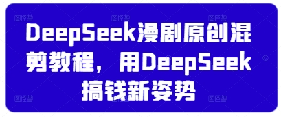 DeepSeek漫剧原创混剪教程,用DeepSeek搞钱新姿势-朽念云创