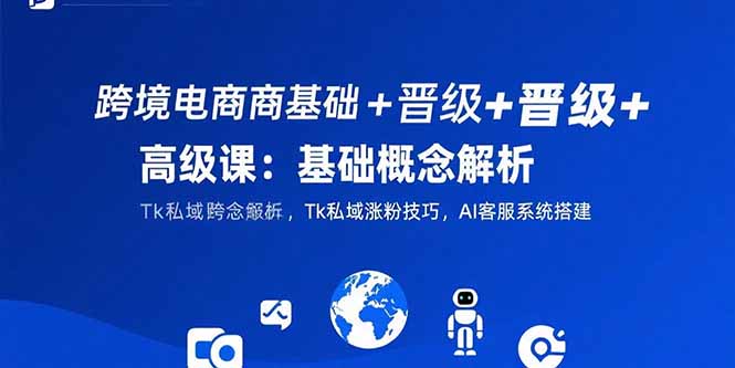 跨境电商基础+晋级+高级课：基础概念解析,Tk私域涨粉技巧,AI客服系统搭建-朽念云创
