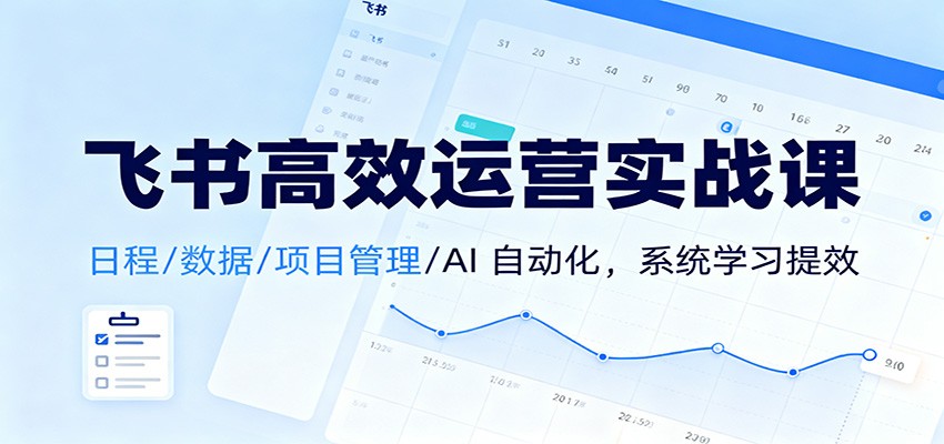 飞书高效运营实战课：日程/数据/项目管理/AI 自动化，系统学习提效-朽念云创