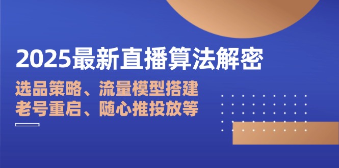 2025最新直播算法解密：选品策略、流量模型搭建、老号重启、随心推投放等-朽念云创