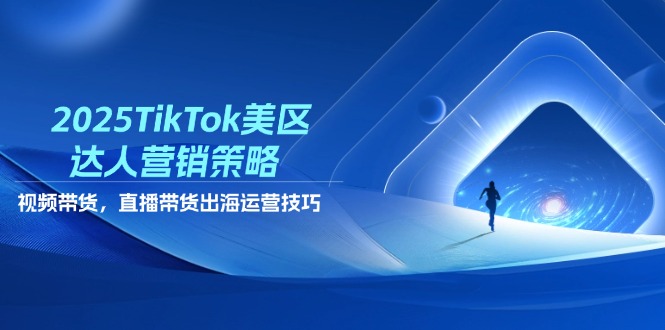 2025TikTok美区达人营销策略，视频带货，直播带货，出海运营技巧-朽念云创