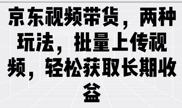 京东视频带货，两种玩法，批量上传视频，轻松获取长期收益-朽念云创