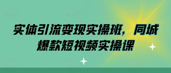 实体引流变现实操班，同城爆款短视频实操课-朽念云创