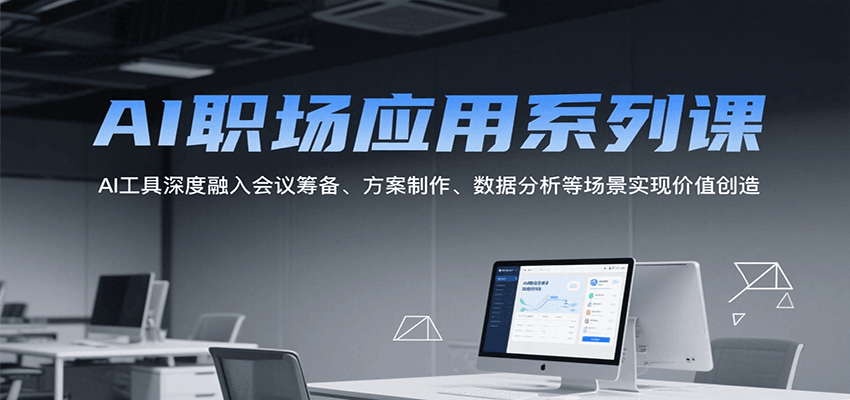 AI职场应用系列课，AI工具深度融入会议筹备、方案制作、数据分析等场景实现价值创造-朽念云创