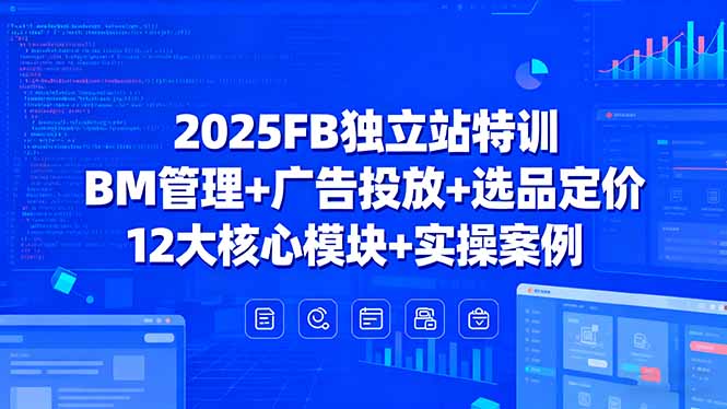 2025FB独立站特训，BM管理+广告投放+选品定价，12大核心模块+实操案例-朽念云创