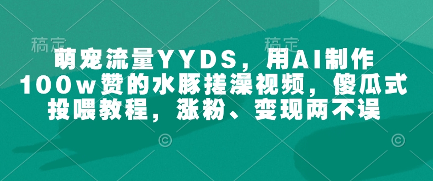 萌宠流量YYDS，用AI制作100w赞的水豚搓澡视频，傻瓜式投喂教程，涨粉、变现两不误-朽念云创