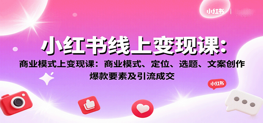 小红书线上变现课：商业模式、定位、选题、文案创作、爆款要素及引流成交-朽念云创