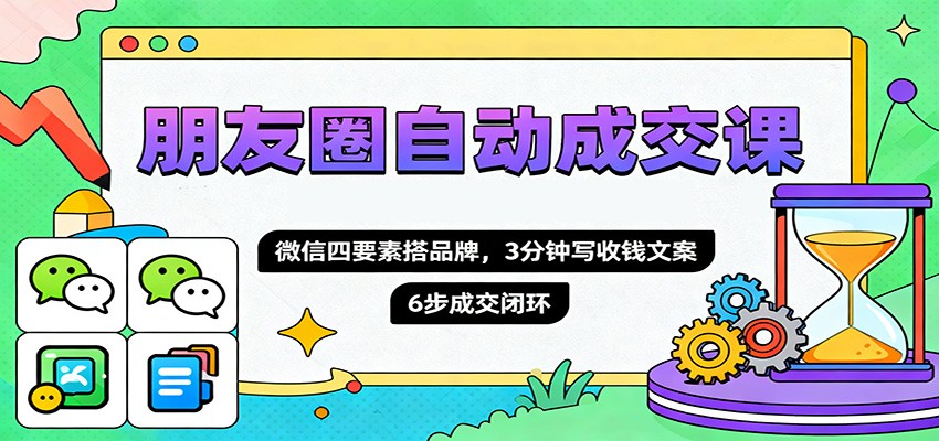 朋友圈自动成交课，微信四要素搭品牌，3分钟写收钱文案，6步成交闭环-朽念云创