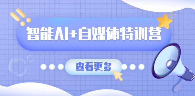 智能AI+自媒体特训营：涵盖文本创作、图像创作、视频创作和职场办公几大类-朽念云创