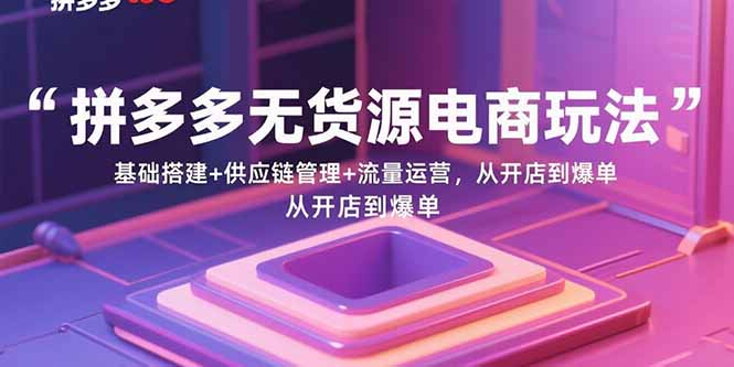 拼多多无货源电商玩法:基础搭建+供应链管理+流量运营,从开店到爆单-朽念云创