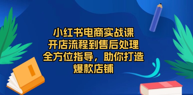 小红书电商实战课，开店流程到售后处理，全方位指导，助你打造爆款店铺-朽念云创