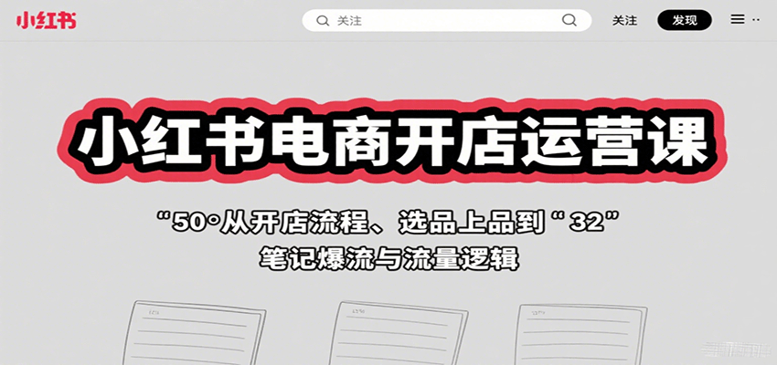 小红书电商开店运营课：从开店流程、选品上品到笔记爆流与流量逻辑-朽念云创