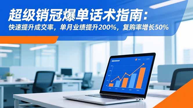 超级销冠爆单话术指南：快速提升成交率，单月业绩提升200%，复购率增长50%-朽念云创