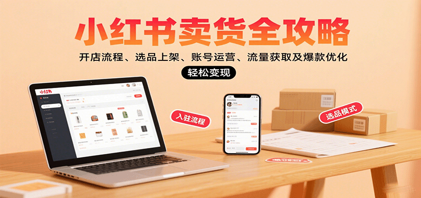 小红书卖货全攻略：开店流程、选品上架、账号运营、流量获取及爆款优化，轻松变现-朽念云创