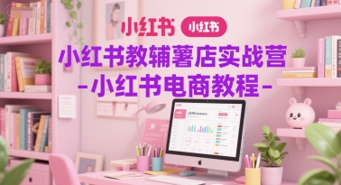小红书教辅薯店实战营-小红书电商教程-朽念云创