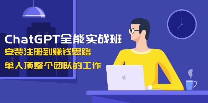 ChatGPT全能实战班，安装注册到赚钱思路，单人顶整个团队的工作-朽念云创