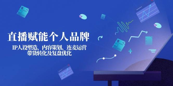 直播赋能个人品牌：IP人设塑造、内容策划、连麦运营、带货转化及复盘优化-朽念云创