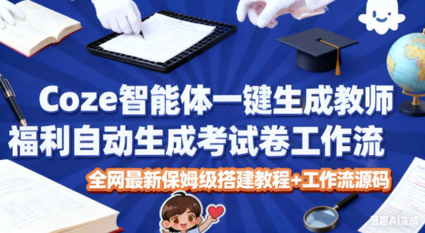 Coze智能体一键生成教师福利自动生成考试试卷工作流，全网最新保姆级搭建教程+工作流源码-朽念云创